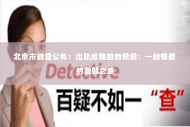 北京市调查公司：出轨后挽回的说说：一段情感的救赎之路