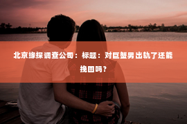 北京缘探调查公司：标题：对巨蟹男出轨了还能挽回吗？
