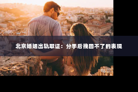 北京婚姻出轨取证：分手后挽回不了的表现