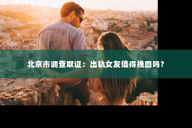 北京市调查取证：出轨女友值得挽回吗？