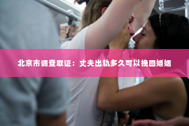 北京市调查取证：丈夫出轨多久可以挽回婚姻