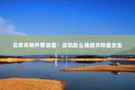 北京市婚外情调查：出轨怎么挽回天秤座女生