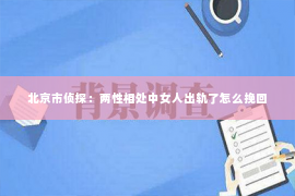 北京市侦探：两性相处中女人出轨了怎么挽回