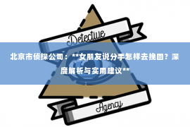 北京市侦探公司：**女朋友说分手怎样去挽回？深度解析与实用建议**