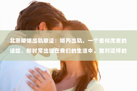 北京婚姻出轨取证：婚内出轨，一个看似沉重的话题，却时常出现在我们的生活中。面对这样的困境，许多女性都会感到无助和迷茫，尤其是当她们深爱着这个男人时，更是想要挽回他的心。那么，婚内出轨后，究竟该如何挽回男人的心呢？以下，就让我来为大家分享一些经验和建议。