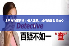 北京市私家侦探：情人出轨，如何挽回老婆的心？
