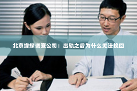 北京缘探调查公司：出轨之后为什么无法挽回