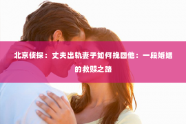 北京侦探：丈夫出轨妻子如何挽回他：一段婚姻的救赎之路