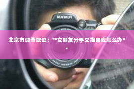 北京市调查取证：**女朋友分手又挽回我怎么办**