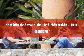 北京婚姻出轨取证：中年女人出轨闹离婚，如何挽回婚姻？