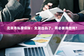 北京市私家侦探：女友出轨了，有必要挽回吗？