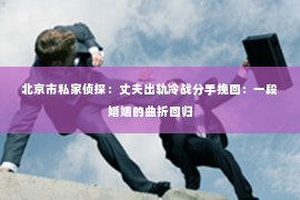 北京市私家侦探：丈夫出轨冷战分手挽回：一段婚姻的曲折回归