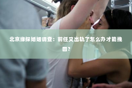 北京缘探婚姻调查：前任又出轨了怎么办才能挽回？