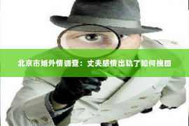 北京市婚外情调查：丈夫感情出轨了如何挽回