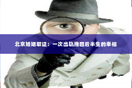 北京婚姻取证：一次出轨挽回后半生的幸福