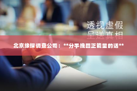 北京缘探调查公司：**分手挽回正能量的话**