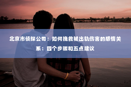 北京市侦探公司：如何挽救被出轨伤害的感情关系：四个步骤和五点建议