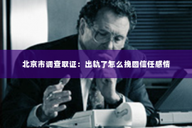 北京市调查取证：出轨了怎么挽回信任感情
