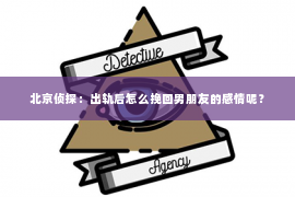 北京侦探：出轨后怎么挽回男朋友的感情呢？