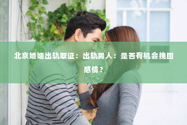 北京婚姻出轨取证：出轨男人：是否有机会挽回感情？