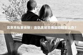 北京市私家侦探：出轨离婚想挽回媳妇怎么办？