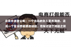 北京市调查公司：一个出轨的女人能否挽回，这是一个复杂而敏感的话题。在探讨这个问题之前，我们先要明确，出轨是一种背叛，它对婚姻和家庭带来的伤害是无法用言语来衡量的。那么，一个出轨的女人，她还有机会挽回吗？