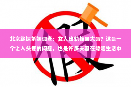 北京缘探婚姻调查：女人出轨挽回大吗？这是一个让人头疼的问题，也是许多夫妻在婚姻生活中不得不面对的难题。今天，我们就来聊聊这个话题，看看女人出轨后，婚姻能否挽回，挽回的难度有多大。