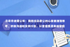 北京市调查公司：挽回出轨老公的心需要理智思考、积极沟通和实际行动，以重建美满幸福家庭