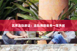 北京出轨取证：出轨挽回是否一定失败