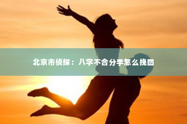 北京市侦探：八字不合分手怎么挽回