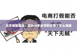 北京婚姻取证：出轨分手后特别后悔了怎么挽回