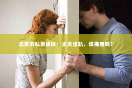 北京市私家侦探：丈夫出轨，该挽回吗？