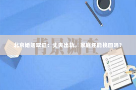 北京婚姻取证：丈夫出轨，家庭还能挽回吗？