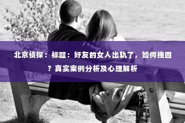 北京侦探：标题：好友的女人出轨了，如何挽回？真实案例分析及心理解析