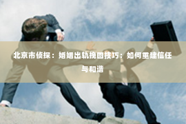 北京市侦探：婚姻出轨挽回技巧：如何重建信任与和谐