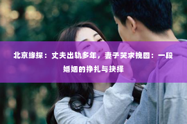 北京缘探：丈夫出轨多年，妻子哭求挽回：一段婚姻的挣扎与抉择