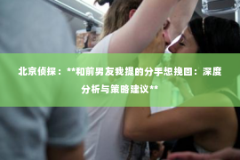 北京侦探：**和前男友我提的分手想挽回：深度分析与策略建议**