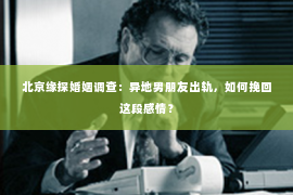 北京缘探婚姻调查：异地男朋友出轨，如何挽回这段感情？