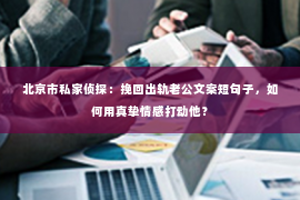 北京市私家侦探：挽回出轨老公文案短句子，如何用真挚情感打动他？