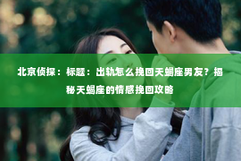 北京侦探：标题：出轨怎么挽回天蝎座男友？揭秘天蝎座的情感挽回攻略