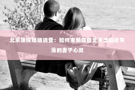 北京缘探婚姻调查：如何重新赢回丈夫出轨后失落的妻子心灵