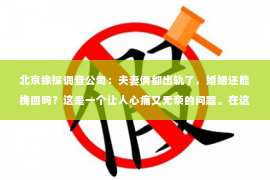 北京缘探调查公司：夫妻俩都出轨了，婚姻还能挽回吗？这是一个让人心痛又无奈的问题。在这个充满变数的世界里，婚姻的稳固性似乎变得越来越脆弱。那么，当夫妻双方都出轨了，我们该如何挽回这段婚姻呢？以下是我的一些看法。