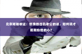 北京婚姻取证：想挽回出轨老公的话，如何说才能触动他的心？