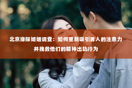 北京缘探婚姻调查：如何重新吸引男人的注意力并挽救他们的精神出轨行为