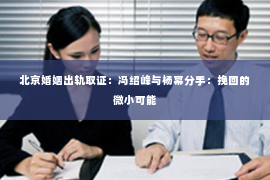 北京婚姻出轨取证：冯绍峰与杨幂分手：挽回的微小可能
