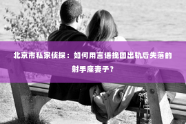 北京市私家侦探：如何用言语挽回出轨后失落的射手座妻子？