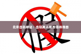 北京出轨取证：出轨男人是否值得挽回
