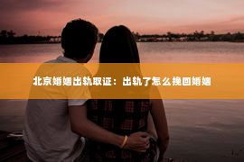 北京婚姻出轨取证：出轨了怎么挽回婚姻