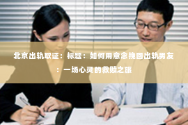 北京出轨取证：标题：如何用意念挽回出轨男友：一场心灵的救赎之旅