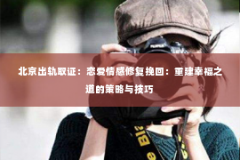 北京出轨取证：恋爱情感修复挽回：重建幸福之道的策略与技巧